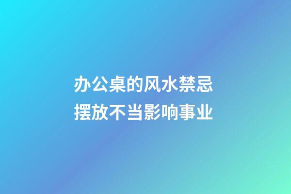 办公桌的风水禁忌 摆放不当影响事业
